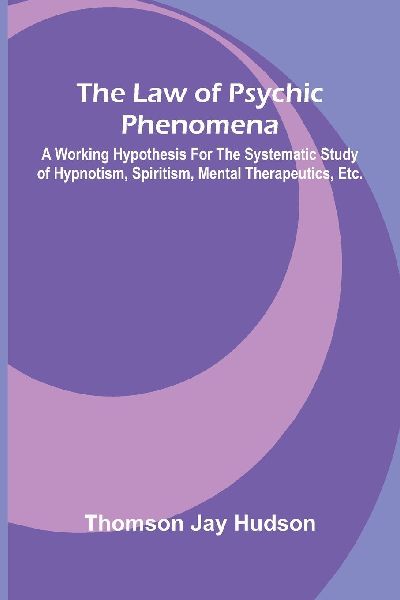 The Law of Psychic Phenomena; A working hypothesis for the systematic study of hypnotism, spiritism, mental therapeutics, etc.