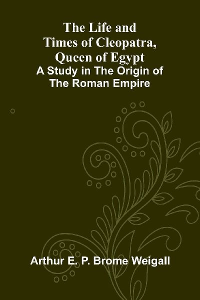 The Life and Times of Cleopatra, Queen of Egypt; A Study in the Origin of the Roman Empire