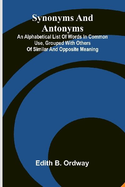 Synonyms And Antonyms: An Alphabetical List Of Words In Common Use, Grouped With Others Of Similar And Opposite Meaning