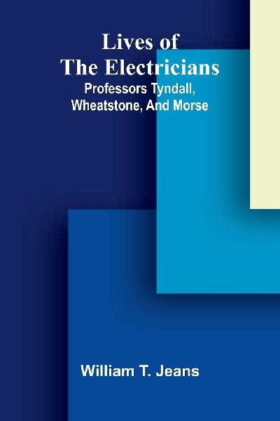 Lives Of The Electricians: Professors Tyndall, Wheatstone, And Morse.