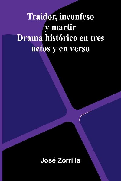 Traidor, Inconfeso Y Martir: Drama Histórico En Tres Actos Y En Verso