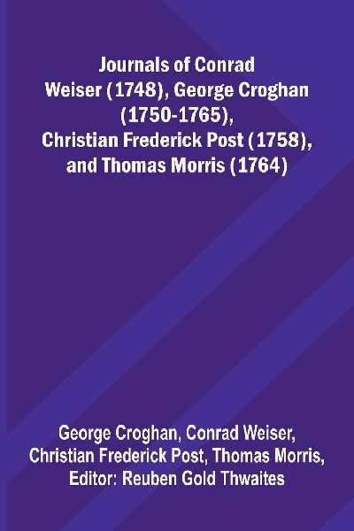 Journals Of Conrad Weiser (1748), George Croghan (1750-1765), Christian Frederick Post (1758), And Thomas Morris (1764)