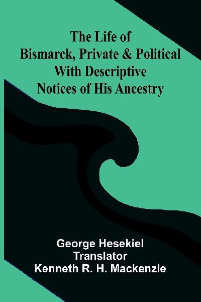 The Life of Bismarck, Private and Political; With Descriptive Notices of His Ancestry