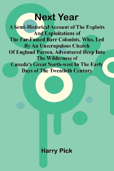 Next Year: A Semi-Historical Account Of The Exploits And Exploitations Of The Far-Famed Barr Colonists, Who, Led By An Unscrupulous Church Of England Parson, Adventured Deep Into The Wilderness Of Canadas Great North-West In The Early Days Of The Twenti