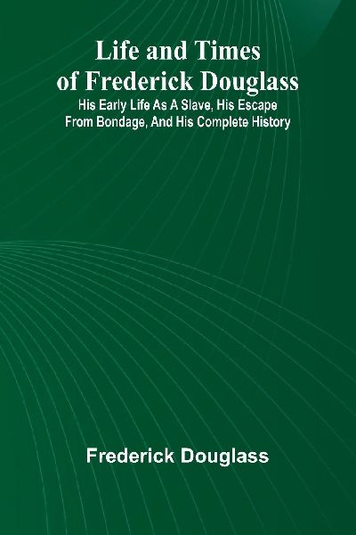 Life and times of Frederick Douglass: His early life as a slave, his escape from bondage, and his complete history