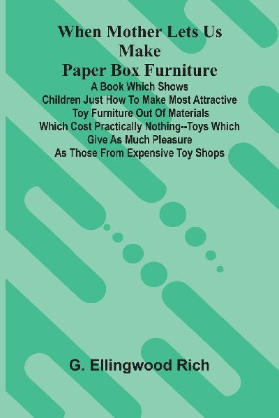 When Mother Lets Us Make Paper Box Furniture: A Book Which Shows Children Just How To Make Most Attractive Toy Furniture Out Of Materials Which Cost Practically Nothing--Toys Which Give As Much Pleasure As Those From Expensive Toy Shops
