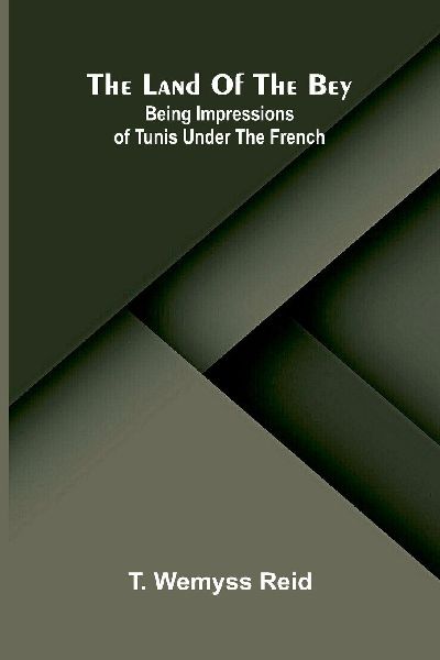 The Land Of The Bey: Being Impressions Of Tunis Under The French