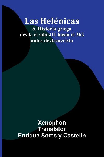 Las Helénicas; Ó, Historia Griega Desde El Año 411 Hasta El 362 Antes De Jesucristo