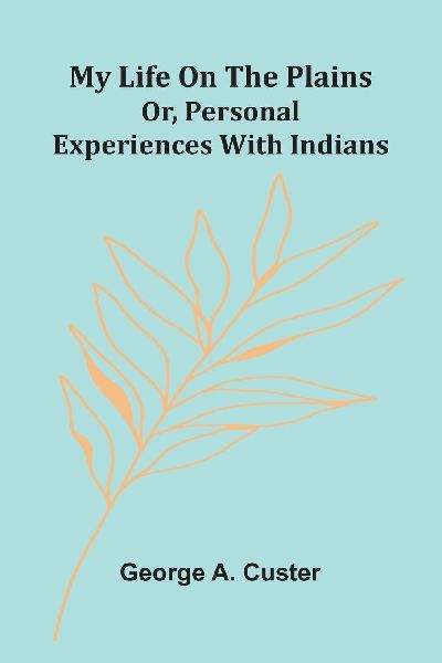 My Life On The Plains: Or, Personal Experiences With Indians