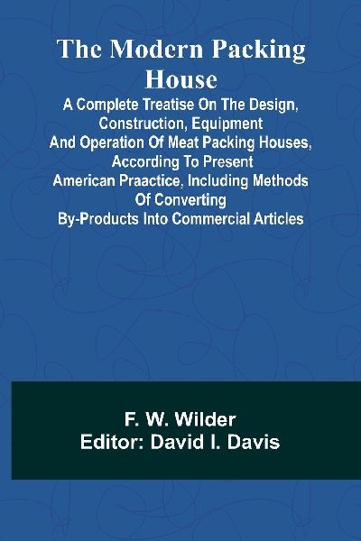The Modern Packing House: A Complete Treatise On The Design, Construction, Equipment And Operation Of Meat Packing Houses, According To Present American Praactice, Including Methods Of Converting By-Products Into Commercial Articles