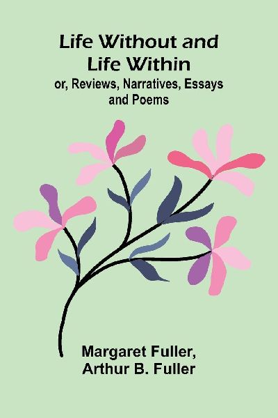 Life Without and Life Within; or, Reviews, Narratives, Essays, and Poems.