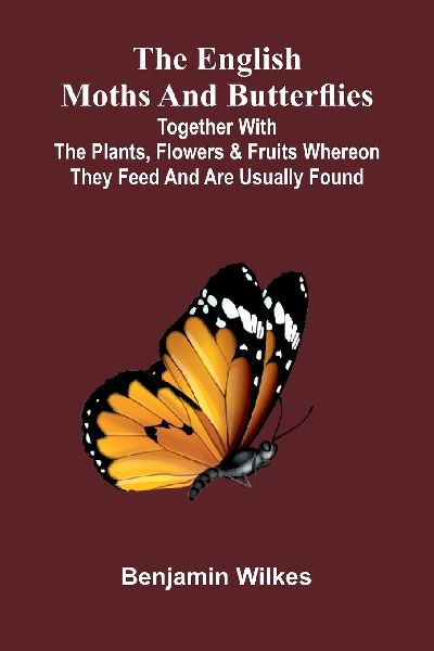 The English Moths And Butterflies: Together With The Plants, Flowers, And Fruits Whereon They Feed, And Are Usually Found.