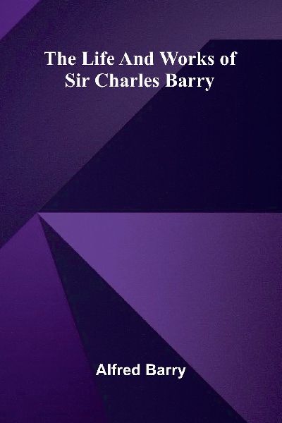The life and works of Sir Charles Barry