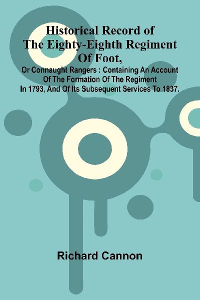 Historical Record Of The Eighty-Eighth Regiment Of Foot, Or Connaught Rangers: Containing An Account Of The Formation Of The Regiment In 1793, And Of Its Subsequent Services To 1837.