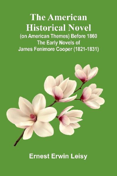 The American Historical Novel (On American Themes) Before 1860: The Early Novels Of James Fenimore Cooper (1821-1831)
