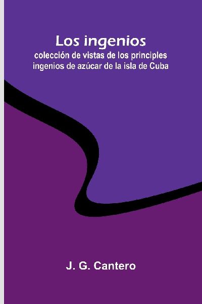 Los Ingenios: Colección De Vistas De Los Principles Ingenios De Azúcar De La Isla De Cuba