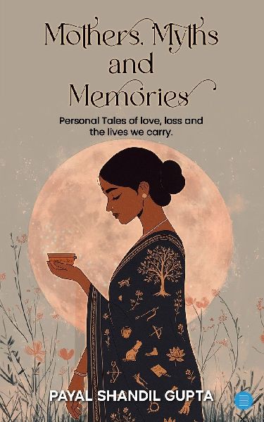 Mothers, Myths and Memories: Personal Tales Of Love, Loss And The Lives We Carry