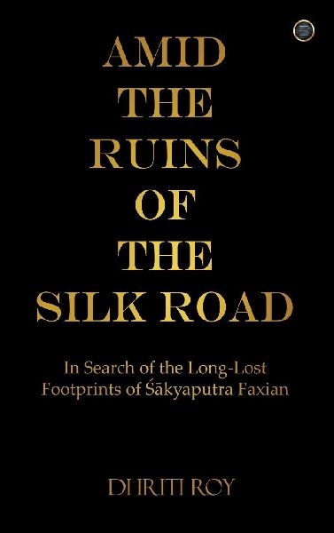 Amid the Ruins of the Silk Road: In Search of the Long-Lost Footprints of &#346;&#257;kyaputra Faxian