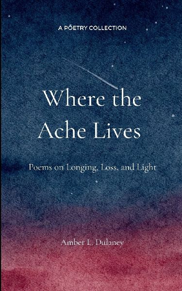 Where the Ache Lives Poems on Longing, Loss, and Light