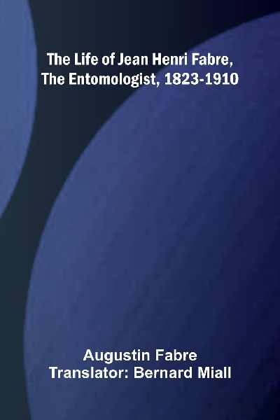 The life of Jean Henri Fabre, the entomologist, 1823-1910