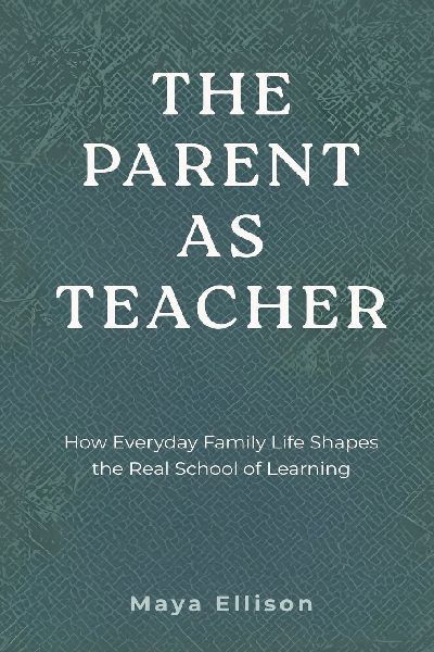 The Parent as Teacher: How Everyday Family Life Shapes the Real School of Learning