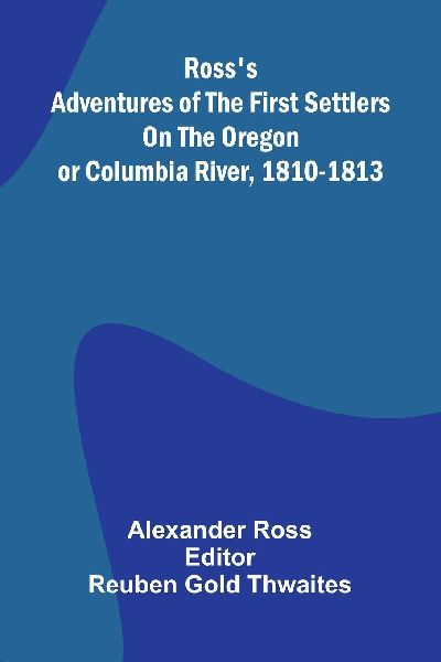 Rosss Adventures of the first settlers on the Oregon or Columbia River, 1810-1813