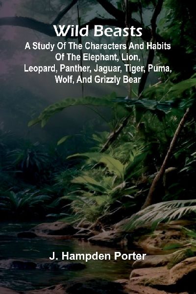 Wild beasts: A study of the characters and habits of the elephant, lion, leopard, panther, jaguar, tiger, puma, wolf, and grizzly bear