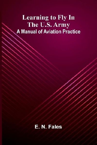 Learning to fly in the U.S. Army: A manual of aviation practice