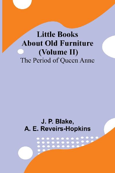 Little Books About Old Furniture (Volume II) The Period of Queen Anne