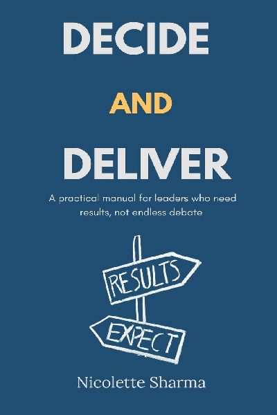 Decide and Deliver: A practical manual for leaders who need results, not endless debate