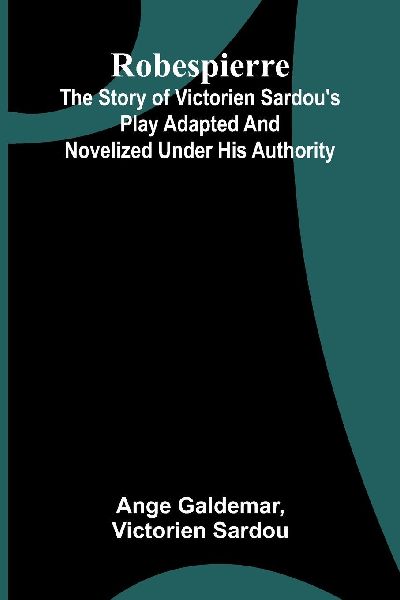 Robespierre: the story of Victorien Sardou's play adapted and novelized under his authority