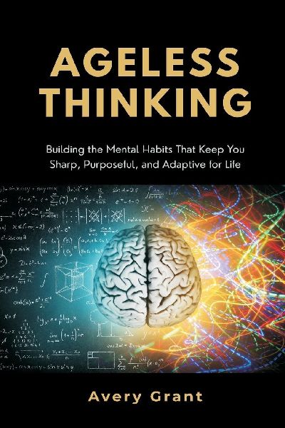 Ageless Thinking: Building the Mental Habits That Keep You Sharp, Purposeful, and Adaptive for Life