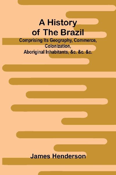 A history of the Brazil: comprising its geography, commerce, colonization, aboriginal inhabitants, &c. &c. &c.