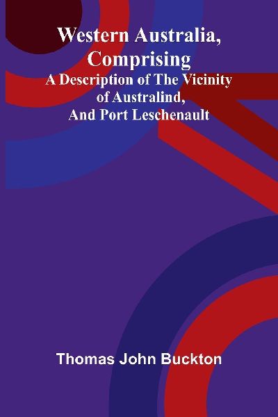 Western Australia, comprising a Description of the Vicinity of Australind, and Port Leschenault.