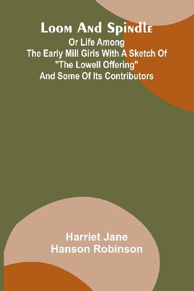 Loom and spindle: or life among the early mill girls with a sketch of the Lowell offering and some of its contributors