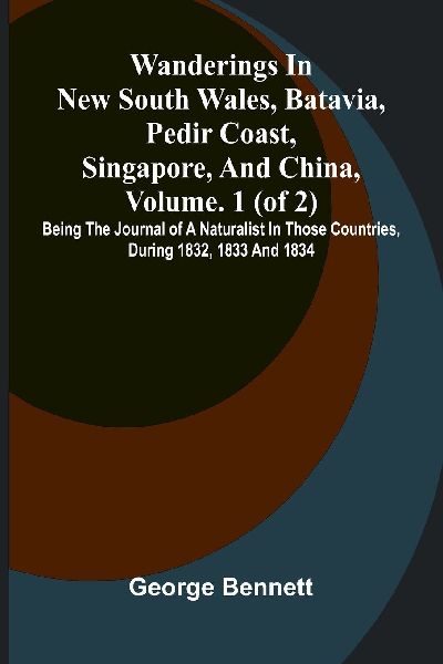 Wanderings in New South Wales, Batavia, Pedir Coast, Singapore, and China, Vol. 1 (of 2): Being the journal of a naturalist in those countries, during 1832, 1833 and 1834