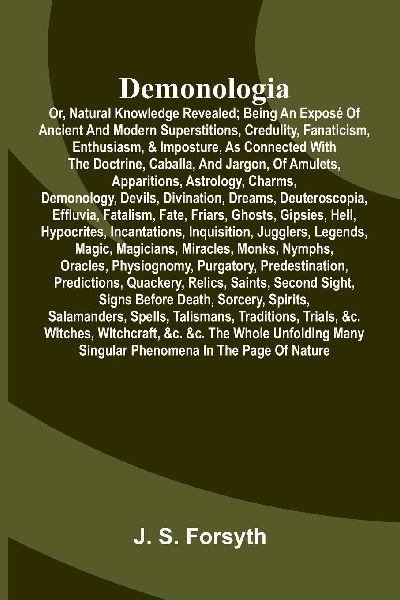 Demonologia: or, natural knowledge revealed; being an exposé of ancient and modern superstitions, credulity, fanaticism, enthusiasm, & imposture, as connected with the doctrine, caballa, and jargon, of amulets, apparitions, astrology, charms, demonology,