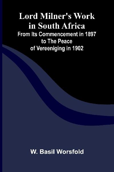 Lord Milners Work in South Africa; From its Commencement in 1897 to the Peace of Vereeniging in 1902