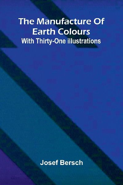 The manufacture of earth colours: With thirty-one illustrations