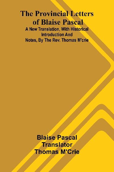 The provincial letters of Blaise Pascal: A new translation, with historical introduction and notes, by the Rev. Thomas MCrie