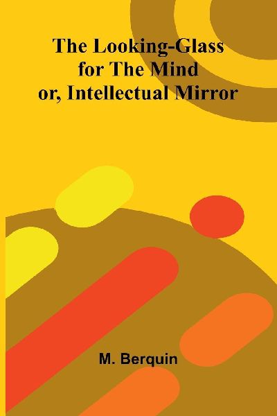 The Looking-Glass for the Mind; or, Intellectual Mirror