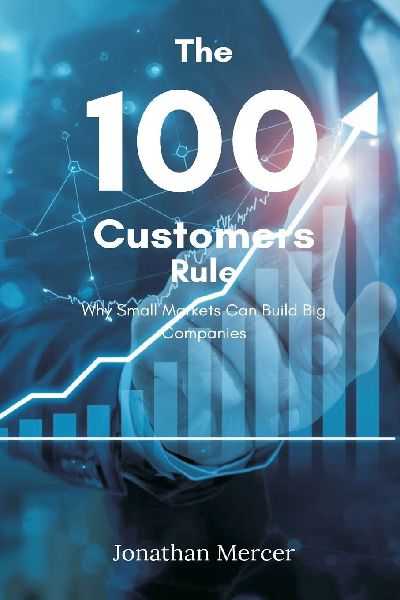 The 100 Customers Rule: Why Small Markets Can Build Big Companies