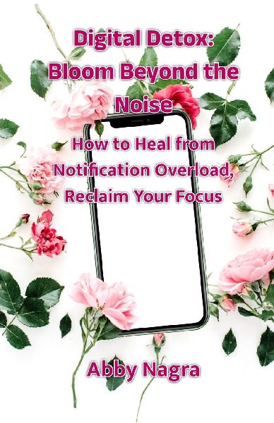 Digital Detox: Bloom Beyond The Noise : How To Heal From Notification Overload, Reclaim Your Focus