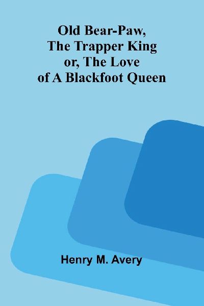 Old Bear-Paw, the trapper king; or, The love of a Blackfoot queen