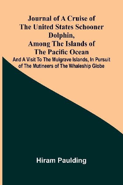 Journal of a cruise of the United States schooner Dolphin, among the islands of the Pacific Ocean; and a visit to the Mulgrave Islands, in pursuit of the mutineers of the whaleship Globe