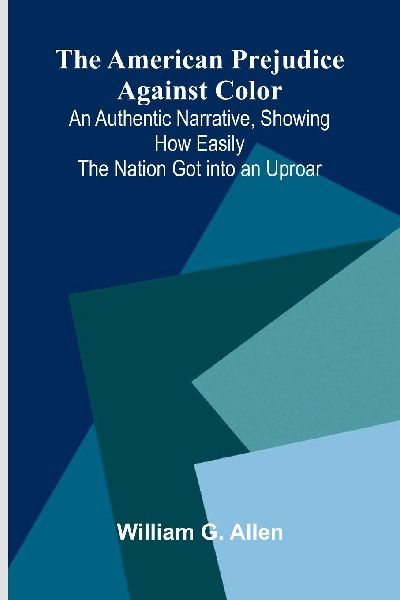The American Prejudice Against Color; An Authentic Narrative, Showing How Easily the Nation Got into an Uproar.