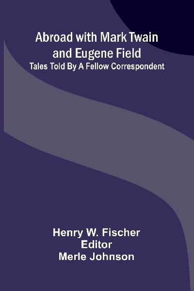 Abroad with Mark Twain and Eugene Field: Tales told by a fellow correspondent