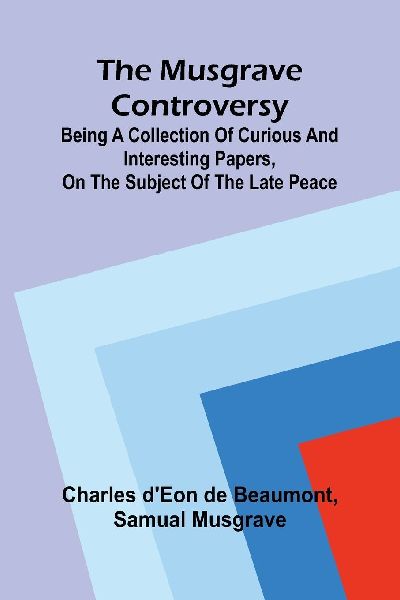 The Musgrave controversy: being a collection of curious and interesting papers, on the subject of the late peace