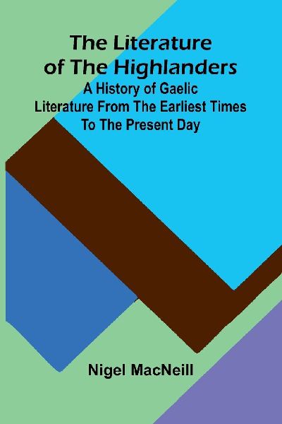 The literature of the Highlanders: a history of Gaelic literature from the earliest times to the present day