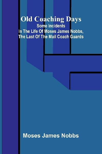 Old Coaching Days; Some Incidents in the Life of Moses James Nobbs, the last of the Mail Coach Guards